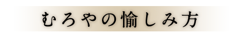 むろやの愉しみ方