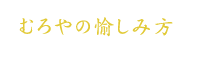 むろやの愉しみ方