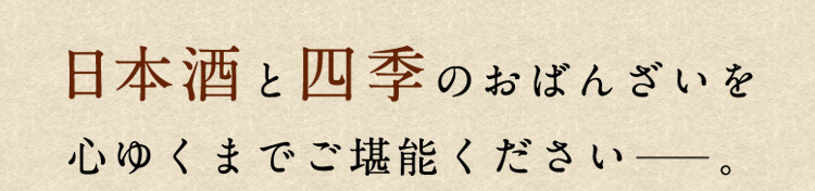 日本酒と四季のおばんざいを 心ゆくまでご堪能ください。